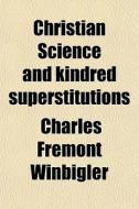 Christian Science And Kindred Superstitutions di Charles Fremont Winbigler edito da General Books Llc