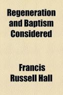Regeneration And Baptism Considered di Francis Russel Hall edito da General Books Llc