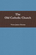 The Old Catholic Church di Victor James Horton edito da Lulu.com