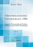 Ornithologisches Centralblatt, 1880, Vol. 5: Organ Für Wissenschaft Und Verkehr; Beiblatt Zum Journal Für Ornithologie (Classic Reprint) di J. Cabanis edito da Forgotten Books