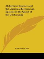 Alchemical Essence and the Chemical Element an Episode in the Quest of the Unchanging di M. M. Pattison Muir edito da Kessinger Publishing