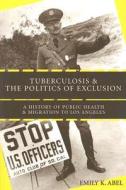 Tuberculosis and the Politics of Exclusion: A History of Public Health and Migration to Los Angeles di Emily K. Abel edito da RUTGERS UNIV PR