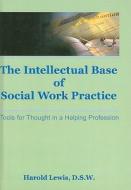 Intellectual Base Of Social Work Practice di Harold Lewis, Jayne Silberman edito da Taylor & Francis Inc