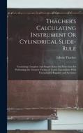 Thacher's Calculating Instrument Or Cylindrical Slide-Rule: Containing Complete and Simple Rules and Directions for Performing the Greatest Variety of di Edwin Thacher edito da LEGARE STREET PR