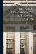 The Ladies' Companion to the Flower-Garden: Being an Alphabetical Arrangement of All Ornamental Plants Usually Grown in Gardens & Shrubberies With Ful di Jane Loudon edito da LEGARE STREET PR