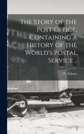 The Story of the Post Office, Containing a History of the World's Postal Service .. di Jones W. B edito da LEGARE STREET PR