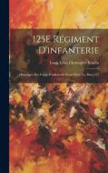 125E Régiment D'infanterie: Historique Des Corps D'infanterie Ayant Porte Le, Issue 125 di Louis Léon Christophe Roulin edito da LEGARE STREET PR