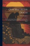 Our Self After Death: (Can we, in the Light of Christ and his Teaching, Know More on This Subject Than is Commonly Expressed in Christian Be di Arthur Chambers edito da LEGARE STREET PR