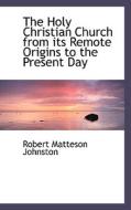 The Holy Christian Church From Its Remote Origins To The Present Day di Robert Matteson Johnston edito da Bibliolife