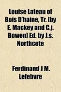 Louise Lateau Of Bois D'haine, Tr. [by E. Mackey And C.j. Bowen] Ed. By J.s. Northcote di Ferdinand J. M. Lefebvre edito da General Books Llc