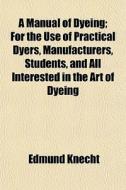A Manual Of Dyeing; For The Use Of Pract di Edmund Knecht edito da General Books