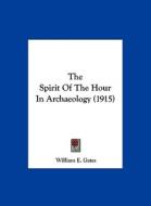 The Spirit of the Hour in Archaeology (1915) di William E. Gates edito da Kessinger Publishing
