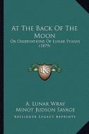 At the Back of the Moon: Or Observations of Lunar Phases (1879) di A. Lunar Wray, Minot J. Savage edito da Kessinger Publishing