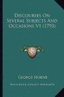 Discourses on Several Subjects and Occasions V1 (1793) di George Horne edito da Kessinger Publishing