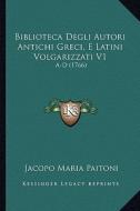 Biblioteca Degli Autori Antichi Greci, E Latini Volgarizzati V1: A-D (1766) di Jacopo Maria Paitoni edito da Kessinger Publishing