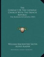 The Conflict of the Catholic Church with the French Republic: The Russian Situation (1907) di William Mackintire Salter, Alexis Aladin, Nicholas Tchaykovsky edito da Kessinger Publishing