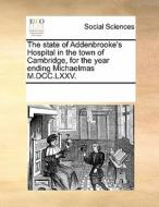 The State Of Addenbrooke's Hospital In The Town Of Cambridge, For The Year Ending Michaelmas M.dcc.lxxv. di Multiple Contributors edito da Gale Ecco, Print Editions