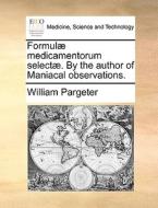 Formul Medicamentorum Select . By The Author Of Maniacal Observations di William Pargeter edito da Gale Ecco, Print Editions