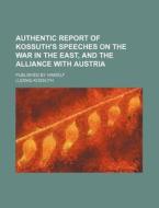 Authentic Report Of Kossuth's Speeches On The War In The East, And The Alliance With Austria; Published By Himself di Ludwig Kossuth edito da General Books Llc