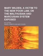 Mary Wilden, A Victim To The New Poor Law, Or The Malthusian And Marcusian System Exposed; In A Letter di Samuel Roberts edito da General Books Llc