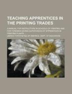 Teaching Apprentices in the Printing Trades; A Manual for Instructors in Schools of Printing and for Foremen Having Supervision of Apprentices in Prin di United Typothetae of Education edito da Rarebooksclub.com