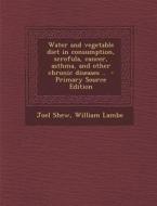 Water and Vegetable Diet in Consumption, Scrofula, Cancer, Asthma, and Other Chronic Diseases .. - Primary Source Edition di Joel Shew, William Lambe edito da Nabu Press