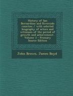 History of San Bernardino and Riverside Counties / With Selected Biography of Actors and Witnesses of the Period of Growth and Achievement.. Volume 3 di John Brown, James Boyd edito da Nabu Press