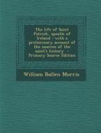 The Life of Saint Patrick, Apostle of Ireland: With a Preliminary Account of the Sources of the Saint's History - Primary Source Edition di William Bullen Morris edito da Nabu Press