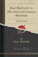 Jean-baptiste To His Anglo-canadian Brother di Jean-Baptiste Jean-Baptiste edito da Forgotten Books