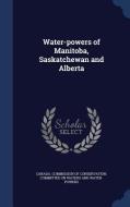 Water-powers Of Manitoba, Saskatchewan And Alberta edito da Sagwan Press