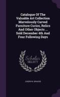 Catalogue Of The Valuable Art Collection Marvelously Carved Furniture Curios, Relics And Other Objects ... Sold December 4th And Four Following Days di Joseph W Sprague edito da Palala Press