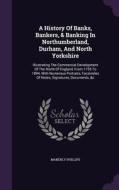 A History Of Banks, Bankers, & Banking In Northumberland, Durham, And North Yorkshire di Maberly Phillips edito da Palala Press