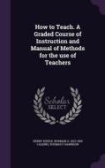 How To Teach. A Graded Course Of Instruction And Manual Of Methods For The Use Of Teachers di Henry Kiddle, Norman a 1822-1895 Calkins, Thomas F Harrison edito da Palala Press