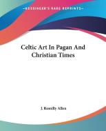Celtic Art in Pagan and Christian Times di J. Romilly Allen edito da Kessinger Publishing