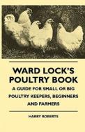Ward Lock's Poultry Book - A Guide For Small Or Big Poultry Keepers, Beginners And Farmers di Harry Roberts edito da Speath Press