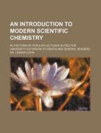 An Introduction to Modern Scientific Chemistry; In the Form of Popular Lectures Suited for University Extension Students and General Readers di Lassar-Cohn, Dr Lassar-Cohn edito da Rarebooksclub.com