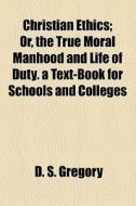 Christian Ethics; Or, The True Moral Manhood And Life Of Duty di Daniel Seely Gregory, D. S. Gregory edito da General Books Llc