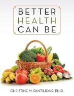 Better Health Can Be di Ph. D. Christine M. Pantilione edito da LifeRich Publishing
