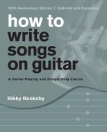How to Write Songs on Guitar: A Guitar-Playing and Songwriting Course di Rikky Rooksby edito da BACKBEAT RECORDS