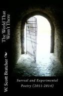 The World That Wasn't There: Surreal and Experimental Poetry (2011-2014) di W. Scott Bratcher edito da Createspace