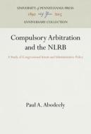 Compulsory Arbitration and the Nlrb: A Study of Congressional Intent and Administrative Policy di Paul A. Abodeely edito da UNIV PENN PR ANNIVERSARY COLLE