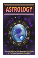 Astrology: Discover 9 Ways How Astrology Can Make a Profound Impact on Your Life di Alice McWallshireson edito da Createspace