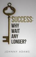 Success: Why Wait Any Longer? di Johnny Adams edito da Createspace Independent Publishing Platform