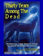 Thirty Years Among the Dead: Complete and Unabridged -- Obsessions and "Curses" Removed Through the Work of the Medium Mrs. Wickland di Dr Carl a. Wickland M. D. edito da Inner Light - Global Communications