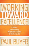 Working Toward Excellence: 8 Values for Achieving Uncommon Success in Work and Life di Paul Buyer edito da MORGAN JAMES PUB