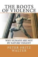 The Roots of Violence: Why Humans Are Not by Nature Violent di Peter Fritz Walter edito da Createspace Independent Publishing Platform