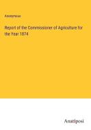 Report of the Commissioner of Agriculture for the Year 1874 di Anonymous edito da Anatiposi Verlag