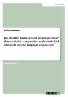 Do Children Learn Second Languages Easier Than Adults? A Comparative Analysis Of Child And Adult Second Language Acquisition di Kevin Salzmann edito da Grin Publishing