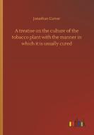 A treatise on the culture of the tobacco plant with the manner in which it is usually cured di Jonathan Carver edito da Outlook Verlag