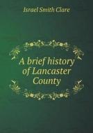 A Brief History Of Lancaster County di Israel Smith Clare, Anna Lyle edito da Book On Demand Ltd.